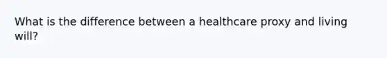 What is the difference between a healthcare proxy and living will?