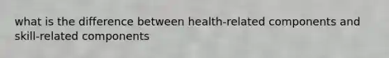 what is the difference between health-related components and skill-related components