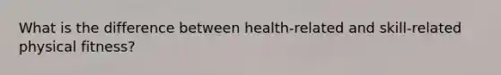 What is the difference between health-related and skill-related physical fitness?