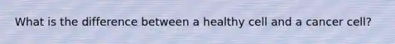 What is the difference between a healthy cell and a cancer cell?