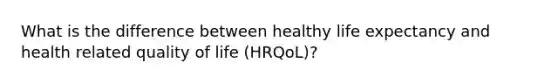 What is the difference between healthy life expectancy and health related quality of life (HRQoL)?