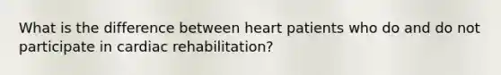 What is the difference between heart patients who do and do not participate in cardiac rehabilitation?