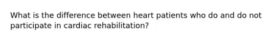 What is the difference between heart patients who do and do not participate in cardiac ​rehabilitation?