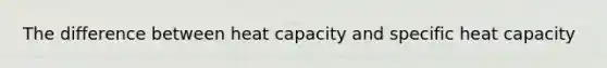 The difference between heat capacity and specific heat capacity