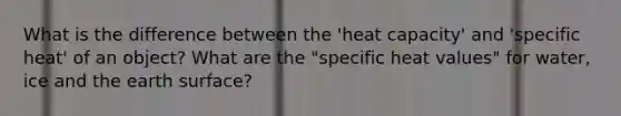 What is the difference between the 'heat capacity' and 'specific heat' of an object? What are the "specific heat values" for water, ice and the earth surface?