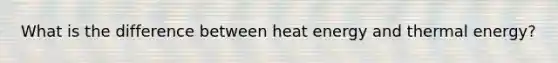 What is the difference between heat energy and thermal energy?