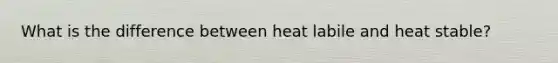 What is the difference between heat labile and heat stable?