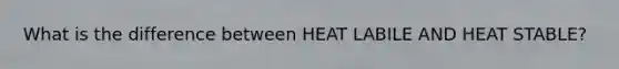 What is the difference between HEAT LABILE AND HEAT STABLE?