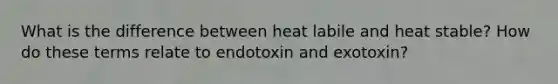 What is the difference between heat labile and heat stable? How do these terms relate to endotoxin and exotoxin?