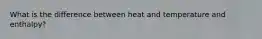 What is the difference between heat and temperature and enthalpy?