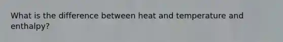 What is the difference between heat and temperature and enthalpy?