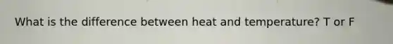 What is the difference between heat and temperature? T or F