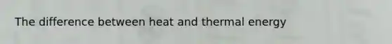 The difference between heat and thermal energy