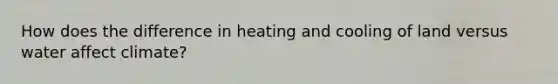 How does the difference in heating and cooling of land versus water affect climate?