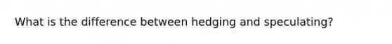 What is the difference between hedging and speculating?