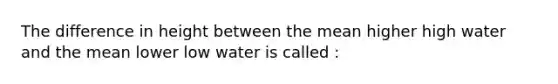 The difference in height between the mean higher high water and the mean lower low water is called :