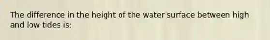 The difference in the height of the water surface between high and low tides is: