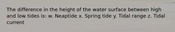 The difference in the height of the water surface between high and low tides is: w. Neaptide x. Spring tide y. Tidal range z. Tidal current