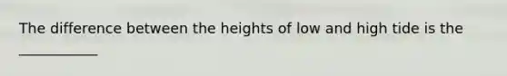 The difference between the heights of low and high tide is the ___________