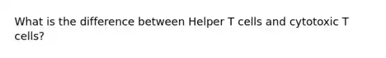 What is the difference between Helper T cells and cytotoxic T cells?