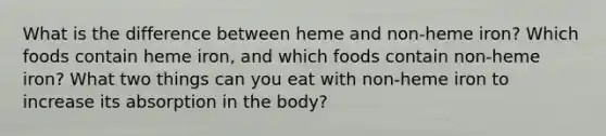 What is the difference between heme and non-heme iron? Which foods contain heme iron, and which foods contain non-heme iron? What two things can you eat with non-heme iron to increase its absorption in the body?