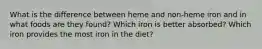 What is the difference between heme and non-heme iron and in what foods are they found? Which iron is better absorbed? Which iron provides the most iron in the diet?