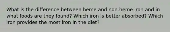 What is the difference between heme and non-heme iron and in what foods are they found? Which iron is better absorbed? Which iron provides the most iron in the diet?