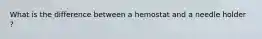What is the difference between a hemostat and a needle holder ?