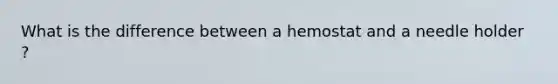 What is the difference between a hemostat and a needle holder ?