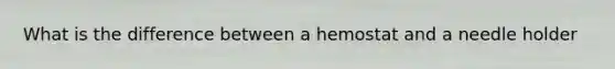 What is the difference between a hemostat and a needle holder