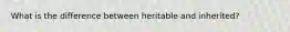 What is the difference between heritable and inherited?