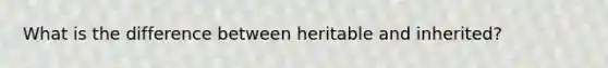 What is the difference between heritable and inherited?