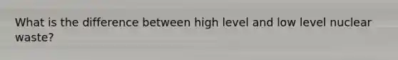 What is the difference between high level and low level nuclear waste?