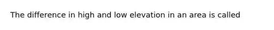 The difference in high and low elevation in an area is called