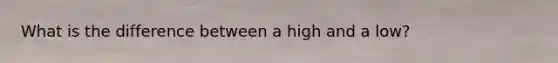 What is the difference between a high and a low?