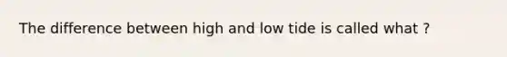 The difference between high and low tide is called what ?