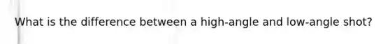 What is the difference between a high-angle and low-angle shot?