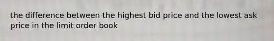 the difference between the highest bid price and the lowest ask price in the limit order book