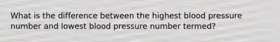 What is the difference between the highest <a href='https://www.questionai.com/knowledge/kD0HacyPBr-blood-pressure' class='anchor-knowledge'>blood pressure</a> number and lowest blood pressure number termed?