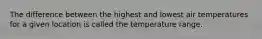 The difference between the highest and lowest air temperatures for a given location is called the temperature range.