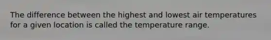 The difference between the highest and lowest air temperatures for a given location is called the temperature range.