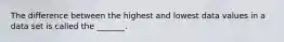 The difference between the highest and lowest data values in a data set is called the​ _______.