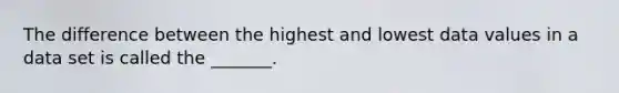 The difference between the highest and lowest data values in a data set is called the​ _______.