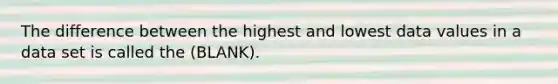 The difference between the highest and lowest data values in a data set is called the (BLANK).