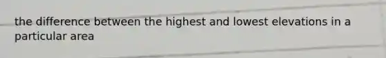 the difference between the highest and lowest elevations in a particular area