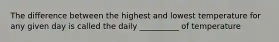 The difference between the highest and lowest temperature for any given day is called the daily __________ of temperature