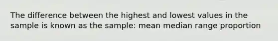 The difference between the highest and lowest values in the sample is known as the sample: mean median range proportion