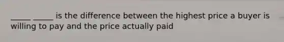 _____ _____ is the difference between the highest price a buyer is willing to pay and the price actually paid