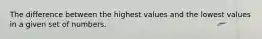 The difference between the highest values and the lowest values in a given set of numbers.