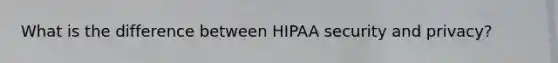 What is the difference between HIPAA security and privacy?